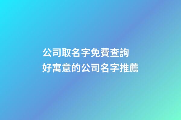 公司取名字免費查詢 好寓意的公司名字推薦